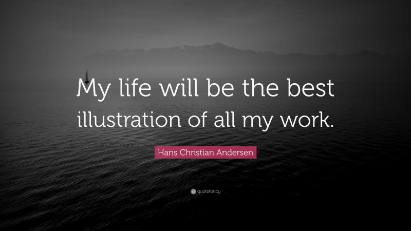 Hans Christian Andersen Quote: “My life will be the best illustration of all my work.”