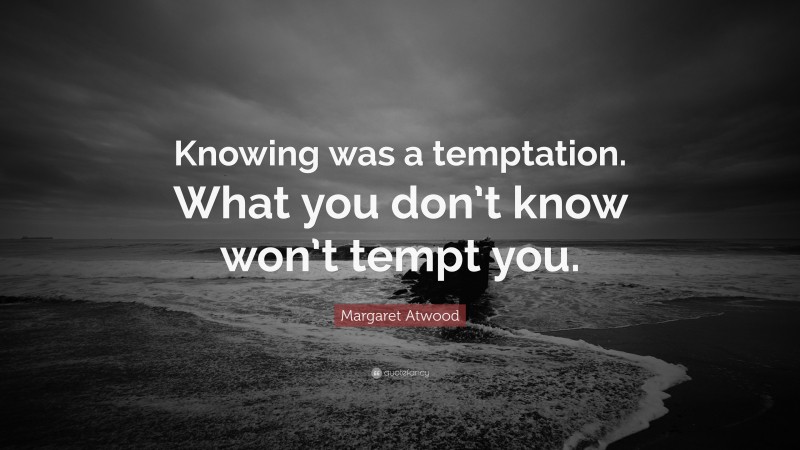 Margaret Atwood Quote: “Knowing was a temptation. What you don’t know won’t tempt you.”
