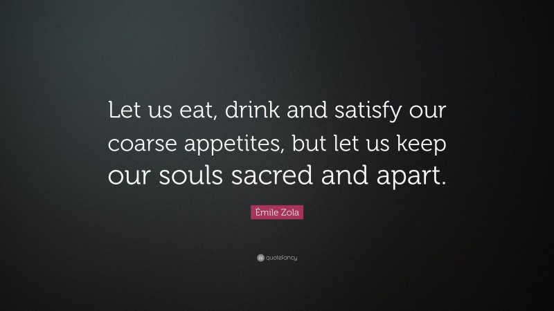 Émile Zola Quote: “Let us eat, drink and satisfy our coarse appetites, but let us keep our souls sacred and apart.”