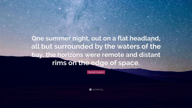 Rachel Carson Quote: “One summer night, out on a flat headland, all but surrounded by the waters of the bay, the horizons were remote and distant rims on the edge of space.”