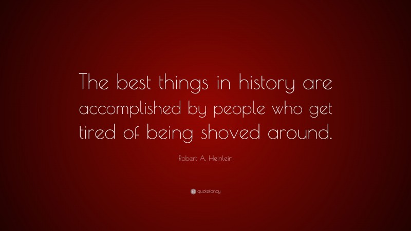 Robert A. Heinlein Quote: “The best things in history are accomplished by people who get tired of being shoved around.”