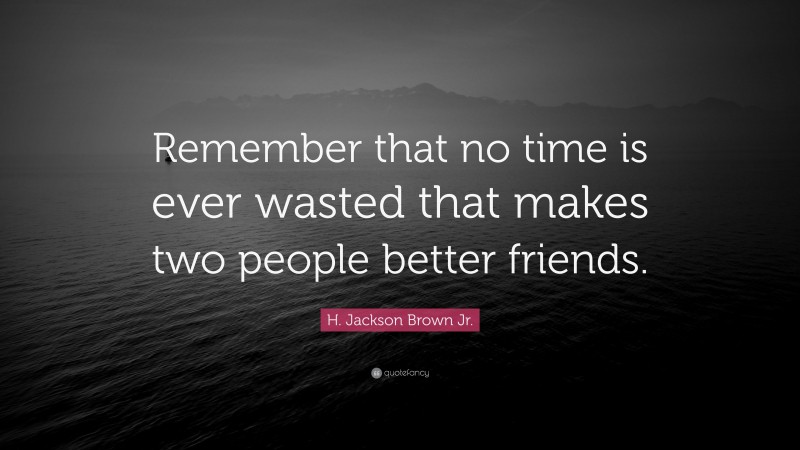 H. Jackson Brown Jr. Quote: “Remember that no time is ever wasted that makes two people better friends.”