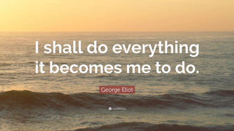 George Eliot Quote: “I shall do everything it becomes me to do.”
