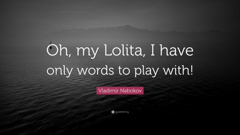 Vladimir Nabokov Quote: “Oh, my Lolita, I have only words to play with!”