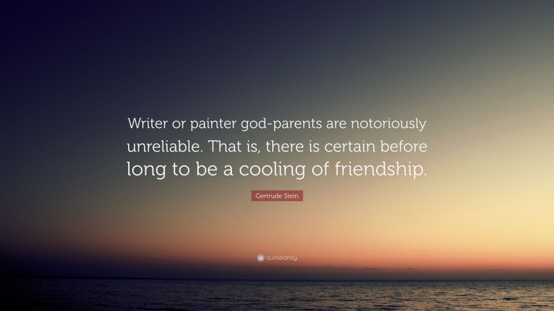 Gertrude Stein Quote: “Writer or painter god-parents are notoriously unreliable. That is, there is certain before long to be a cooling of friendship.”