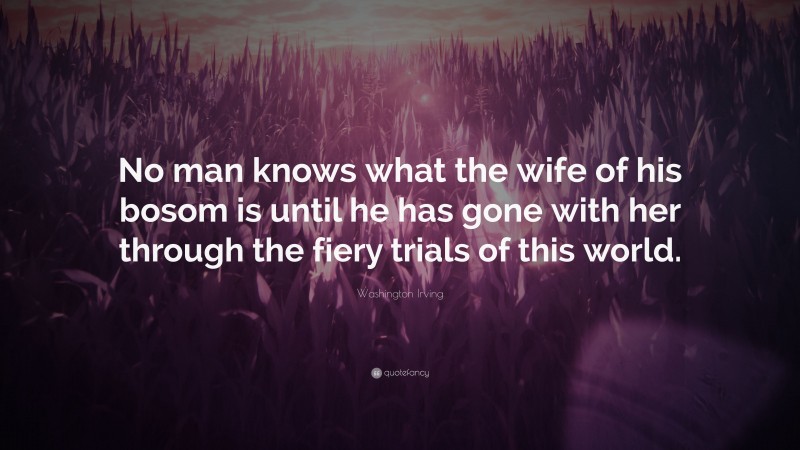 Washington Irving Quote: “No man knows what the wife of his bosom is until he has gone with her through the fiery trials of this world.”