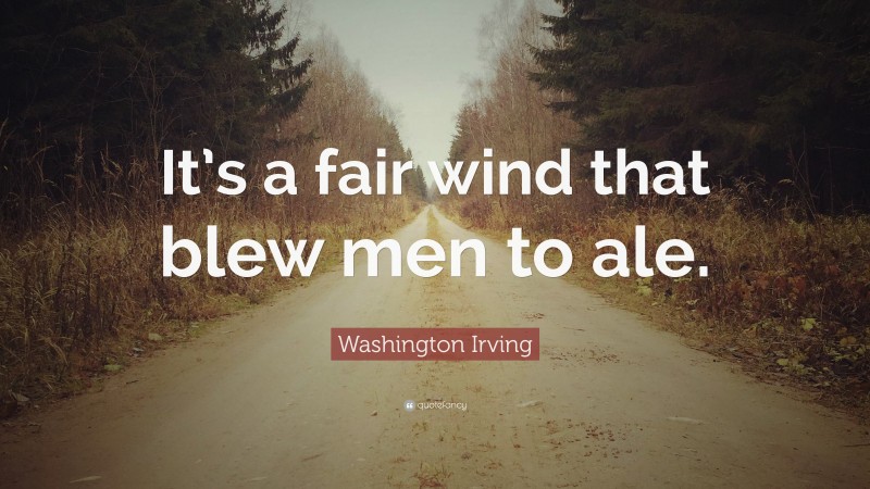 Washington Irving Quote: “It’s a fair wind that blew men to ale.”