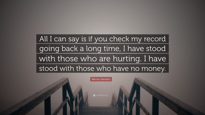 Bernie Sanders Quote: “All I can say is if you check my record going back a long time, I have stood with those who are hurting. I have stood with those who have no money.”