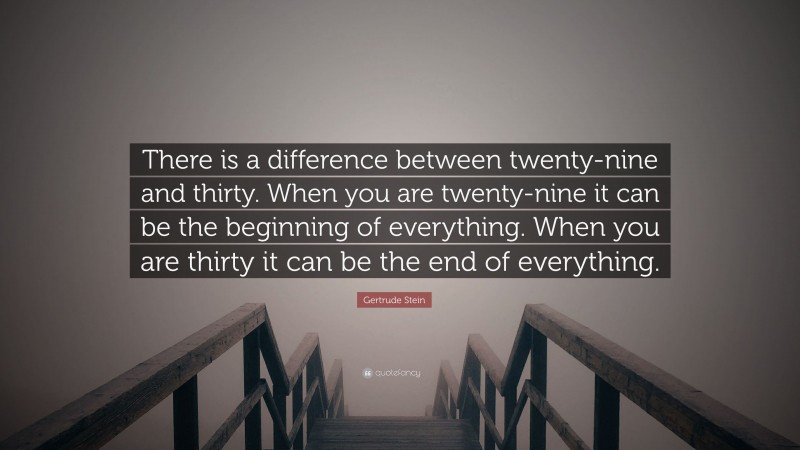 Gertrude Stein Quote: “There is a difference between twenty-nine and thirty. When you are twenty-nine it can be the beginning of everything. When you are thirty it can be the end of everything.”