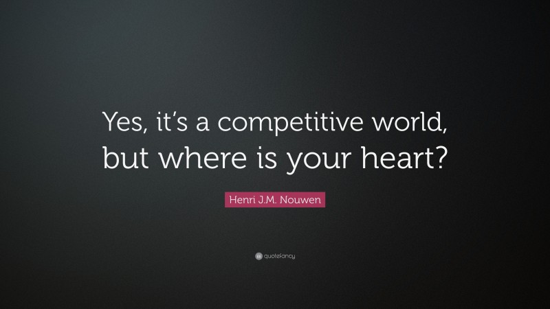 Henri J.M. Nouwen Quote: “Yes, it’s a competitive world, but where is your heart?”