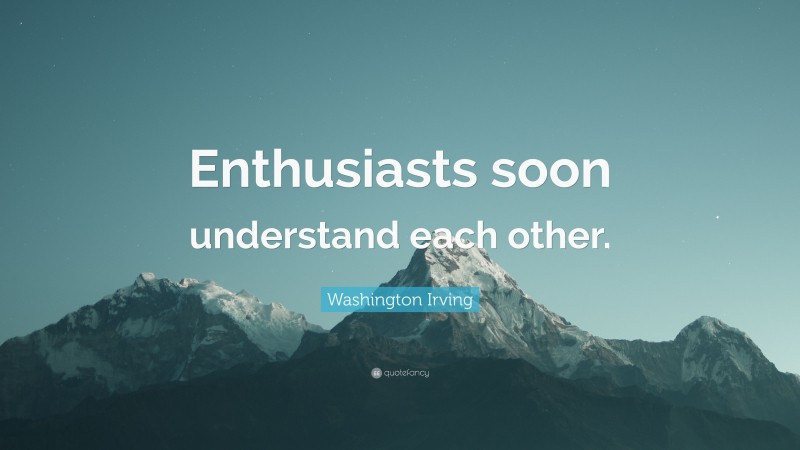 Washington Irving Quote: “Enthusiasts soon understand each other.”