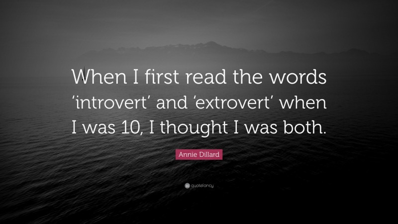 Annie Dillard Quote: “When I first read the words ‘introvert’ and ‘extrovert’ when I was 10, I thought I was both.”