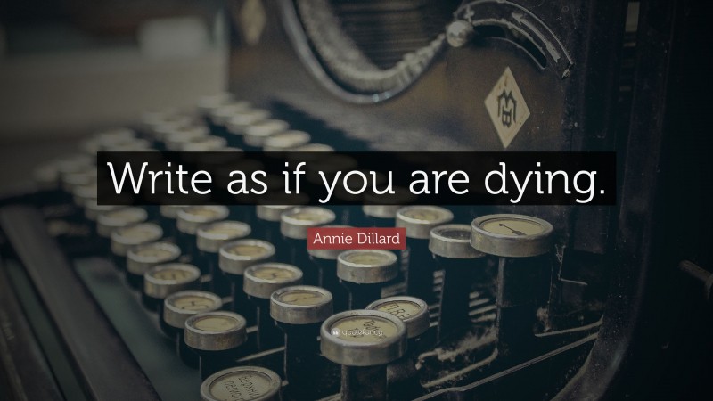 Annie Dillard Quote: “Write as if you are dying.”