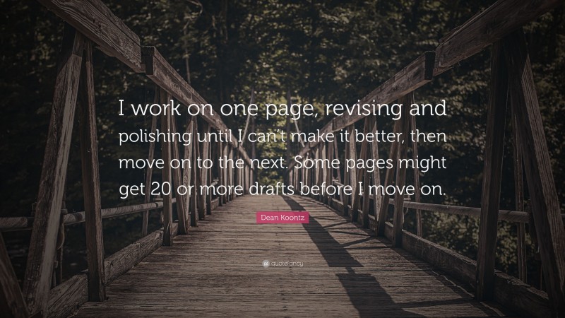 Dean Koontz Quote: “I work on one page, revising and polishing until I can’t make it better, then move on to the next. Some pages might get 20 or more drafts before I move on.”