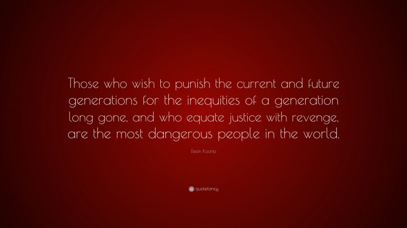 Dean Koontz Quote: “Those who wish to punish the current and future generations for the inequities of a generation long gone, and who equate justice with revenge, are the most dangerous people in the world.”