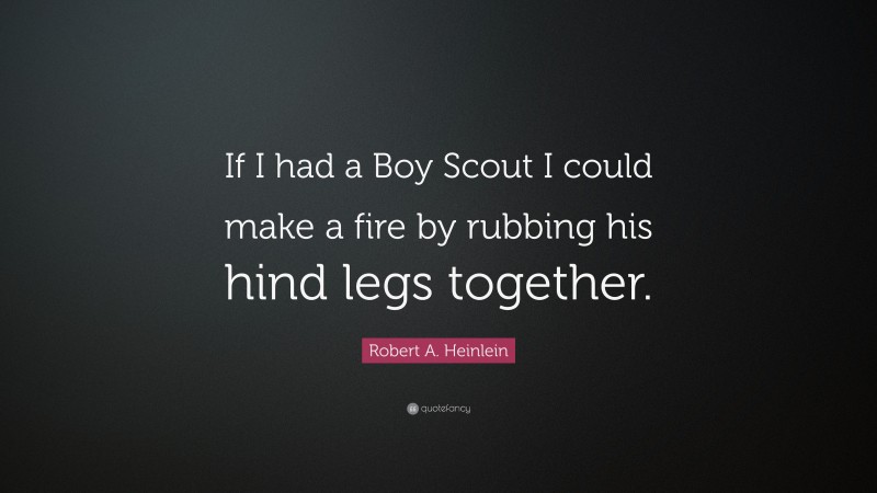 Robert A. Heinlein Quote: “If I had a Boy Scout I could make a fire by rubbing his hind legs together.”