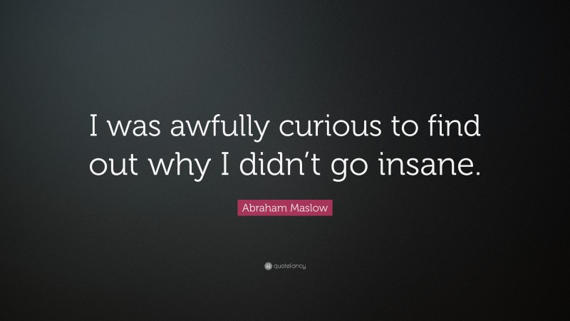 Abraham Maslow Quote: “I was awfully curious to find out why I didn’t go insane.”