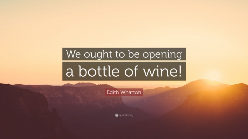 Edith Wharton Quote: “We ought to be opening a bottle of wine!”