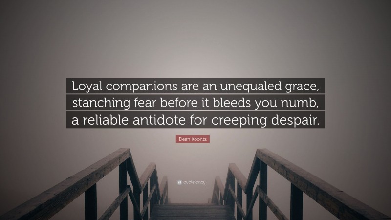 Dean Koontz Quote: “Loyal companions are an unequaled grace, stanching fear before it bleeds you numb, a reliable antidote for creeping despair.”