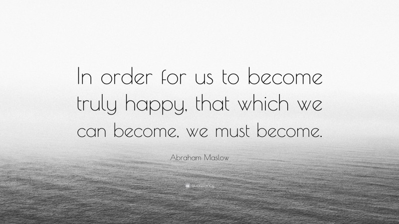 Abraham Maslow Quote: “In order for us to become truly happy, that which we can become, we must become.”