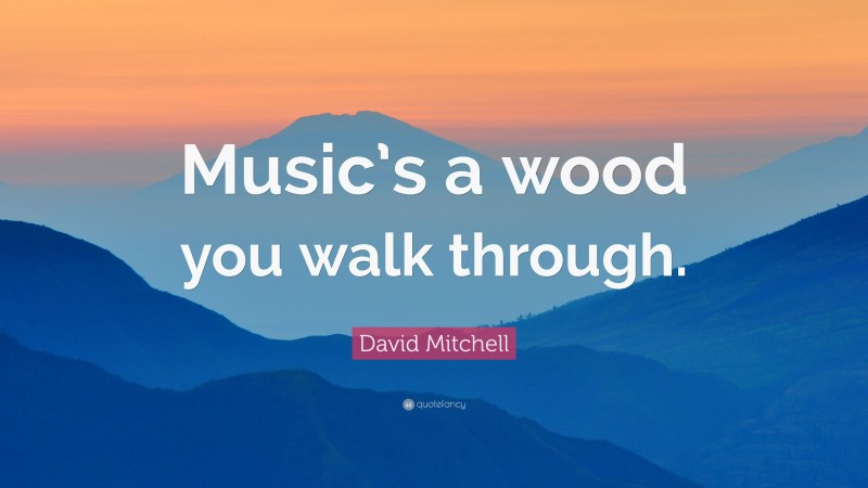 David Mitchell Quote: “Music’s a wood you walk through.”