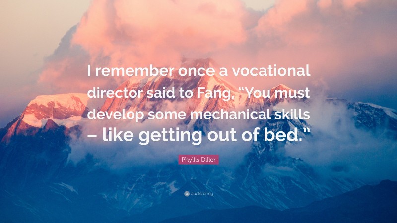 Phyllis Diller Quote: “I remember once a vocational director said to Fang, “You must develop some mechanical skills – like getting out of bed.””