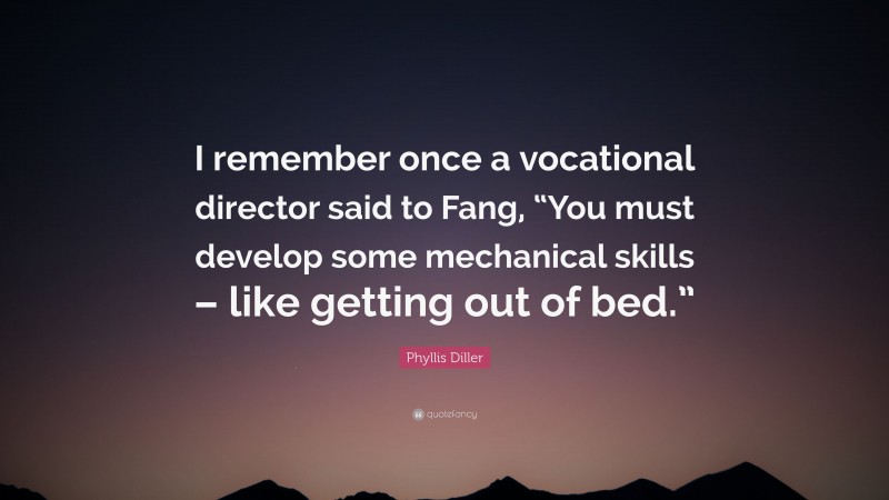Phyllis Diller Quote: “I remember once a vocational director said to Fang, “You must develop some mechanical skills – like getting out of bed.””