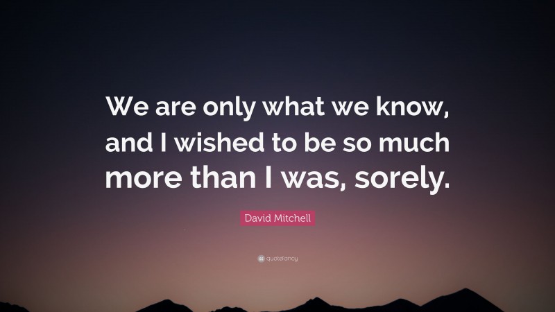 David Mitchell Quote: “We are only what we know, and I wished to be so much more than I was, sorely.”