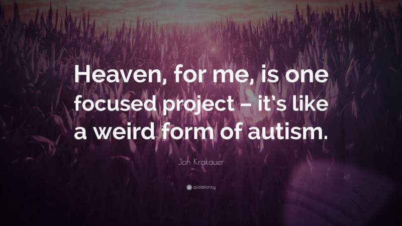 Jon Krakauer Quote: “Heaven, for me, is one focused project – it’s like a weird form of autism.”