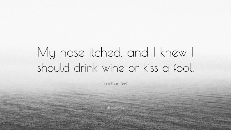 Jonathan Swift Quote: “My nose itched, and I knew I should drink wine or kiss a fool.”
