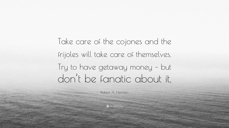 Robert A. Heinlein Quote: “Take care of the cojones and the frijoles will take care of themselves. Try to have getaway money – but don’t be fanatic about it.”