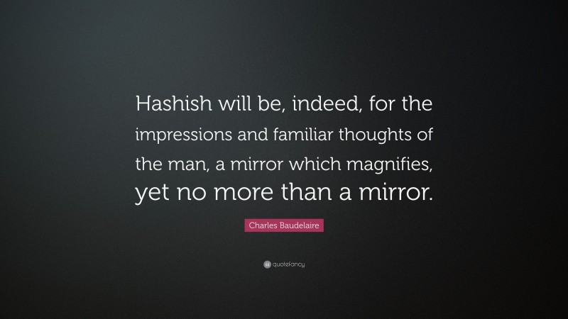Charles Baudelaire Quote: “Hashish will be, indeed, for the impressions and familiar thoughts of the man, a mirror which magnifies, yet no more than a mirror.”