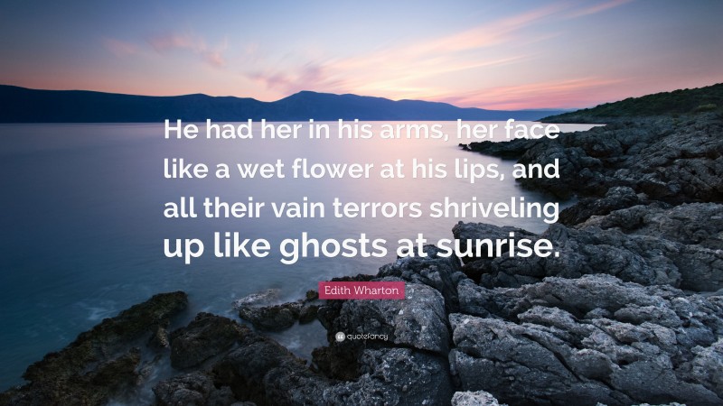 Edith Wharton Quote: “He had her in his arms, her face like a wet flower at his lips, and all their vain terrors shriveling up like ghosts at sunrise.”