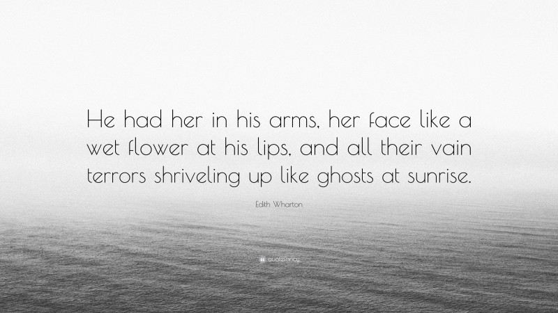 Edith Wharton Quote: “He had her in his arms, her face like a wet flower at his lips, and all their vain terrors shriveling up like ghosts at sunrise.”