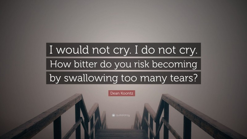 Dean Koontz Quote: “I would not cry. I do not cry. How bitter do you risk becoming by swallowing too many tears?”
