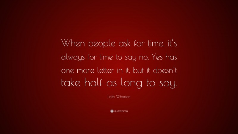 Edith Wharton Quote: “When people ask for time, it’s always for time to say no. Yes has one more letter in it, but it doesn’t take half as long to say.”