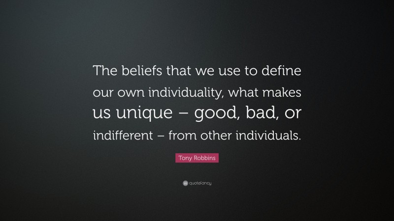 Tony Robbins Quote: “The beliefs that we use to define our own individuality, what makes us unique – good, bad, or indifferent – from other individuals.”