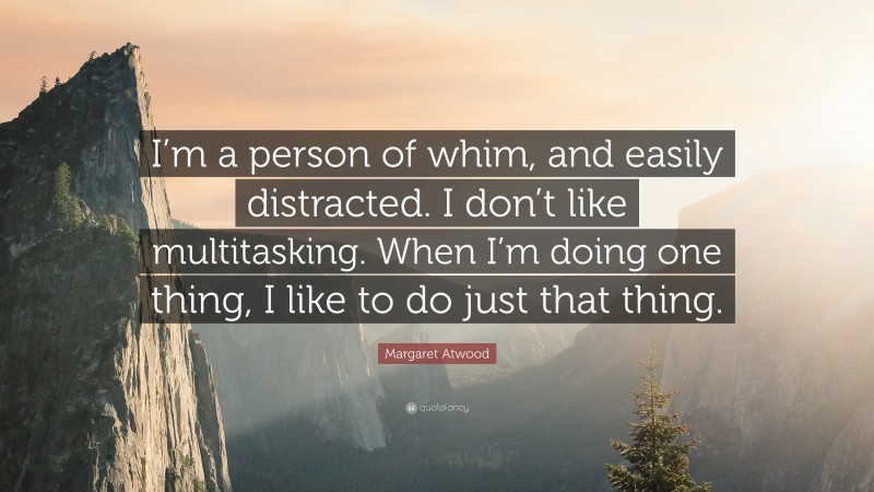 Margaret Atwood Quote: “I’m a person of whim, and easily distracted. I don’t like multitasking. When I’m doing one thing, I like to do just that thing.”