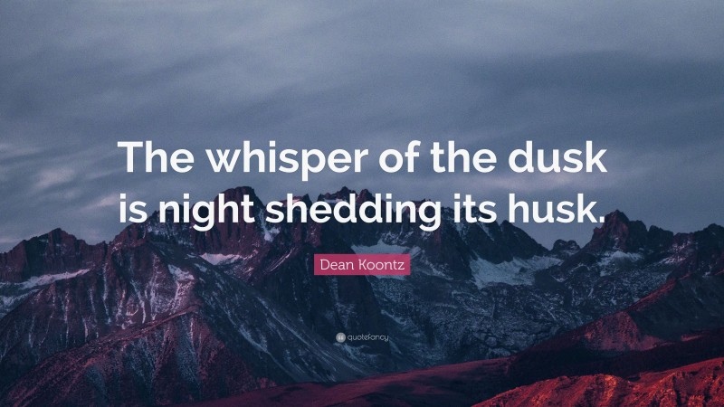 Dean Koontz Quote: “The whisper of the dusk is night shedding its husk.”