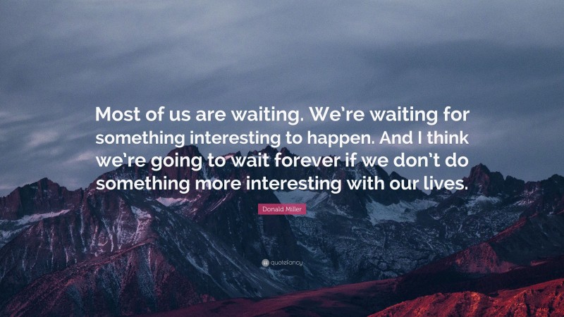 Donald Miller Quote: “Most of us are waiting. We’re waiting for something interesting to happen. And I think we’re going to wait forever if we don’t do something more interesting with our lives.”