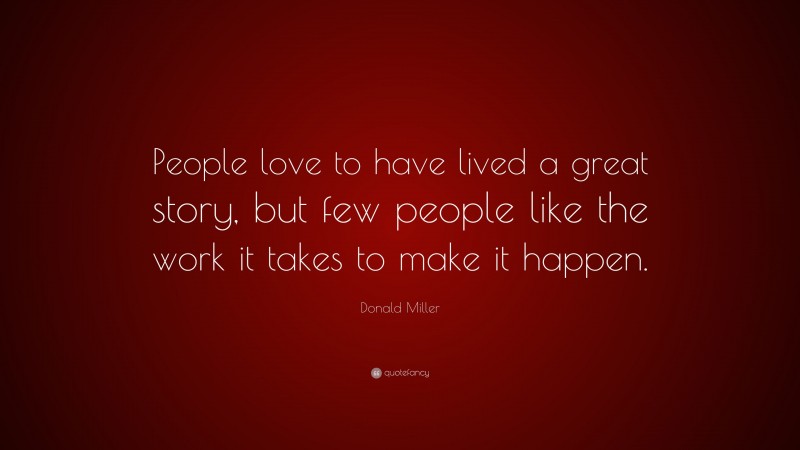 Donald Miller Quote: “People love to have lived a great story, but few people like the work it takes to make it happen.”