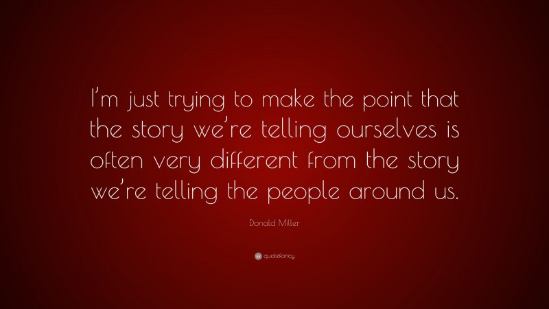 Donald Miller Quote: “I’m just trying to make the point that the story we’re telling ourselves is often very different from the story we’re telling the people around us.”