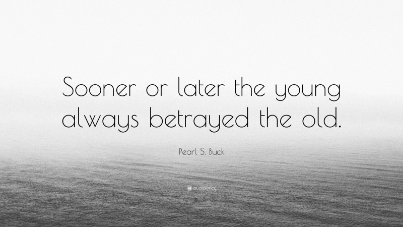 Pearl S. Buck Quote: “Sooner or later the young always betrayed the old.”