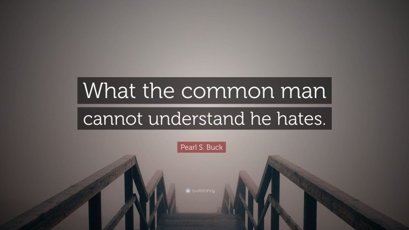 Pearl S. Buck Quote: “What the common man cannot understand he hates.”