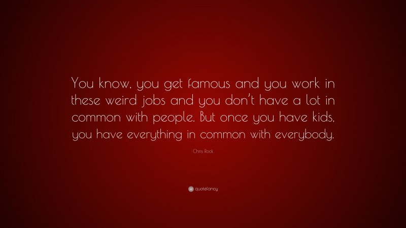 Chris Rock Quote: “You know, you get famous and you work in these weird jobs and you don’t have a lot in common with people. But once you have kids, you have everything in common with everybody.”