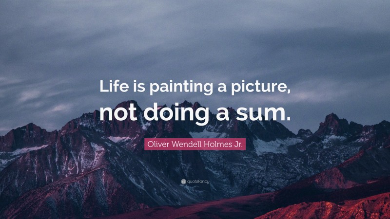 Oliver Wendell Holmes Jr. Quote: “Life is painting a picture, not doing a sum.”