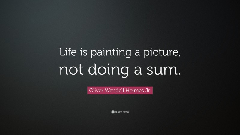 Oliver Wendell Holmes Jr. Quote: “Life is painting a picture, not doing a sum.”