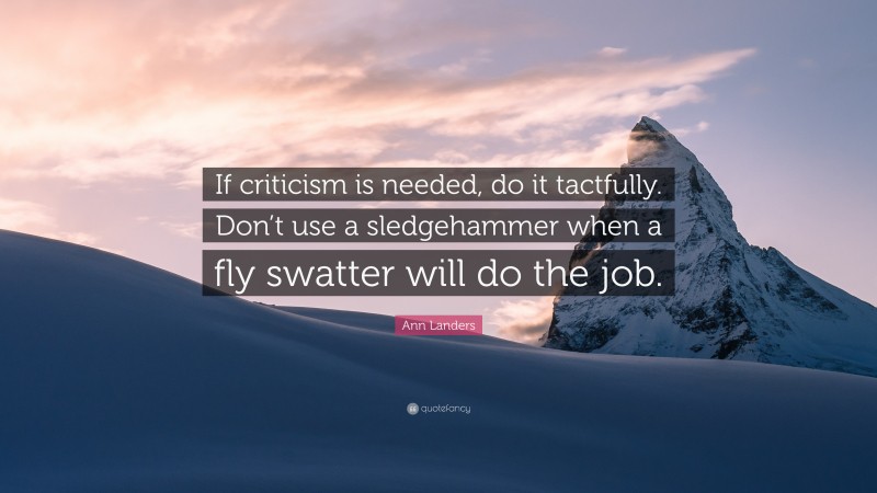 Ann Landers Quote: “If criticism is needed, do it tactfully. Don’t use a sledgehammer when a fly swatter will do the job.”