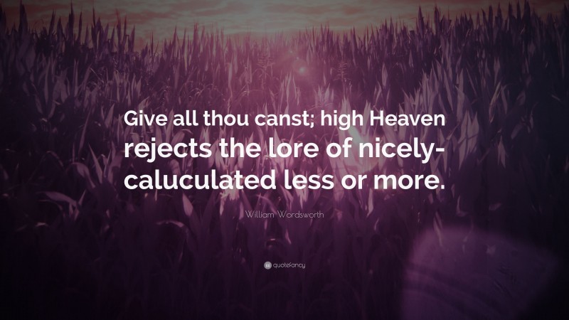 William Wordsworth Quote: “Give all thou canst; high Heaven rejects the lore of nicely-caluculated less or more.”