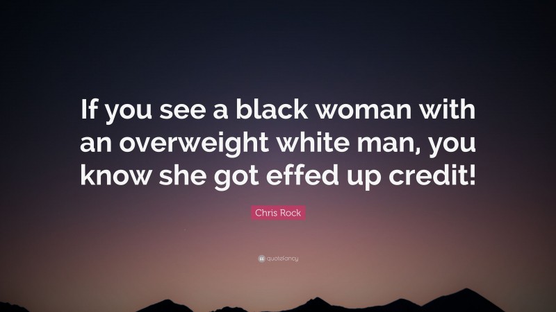 Chris Rock Quote: “If you see a black woman with an overweight white man, you know she got effed up credit!”